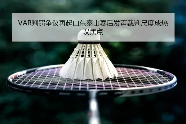VAR判罚争议再起山东泰山赛后发声裁判尺度成热议焦点