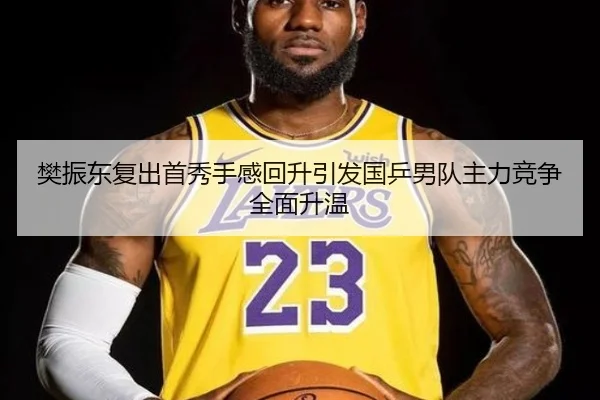 樊振东复出首秀手感回升引发国乒男队主力竞争全面升温